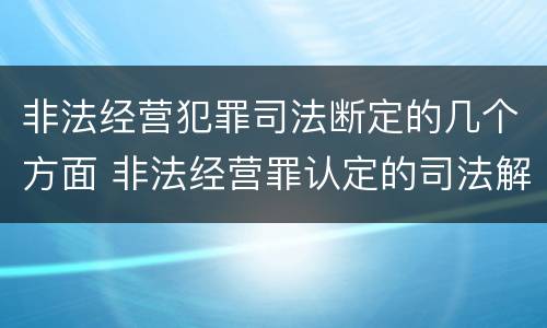 非法经营犯罪司法断定的几个方面 非法经营罪认定的司法解释