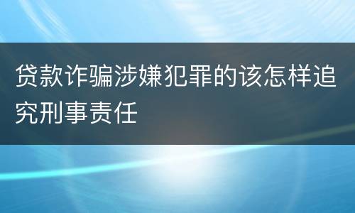 贷款诈骗涉嫌犯罪的该怎样追究刑事责任