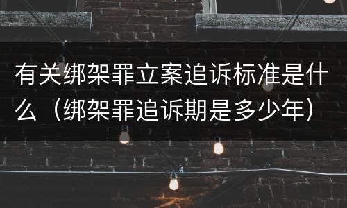 有关绑架罪立案追诉标准是什么（绑架罪追诉期是多少年）