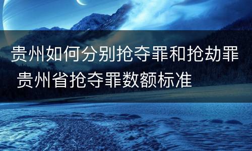 贵州如何分别抢夺罪和抢劫罪 贵州省抢夺罪数额标准