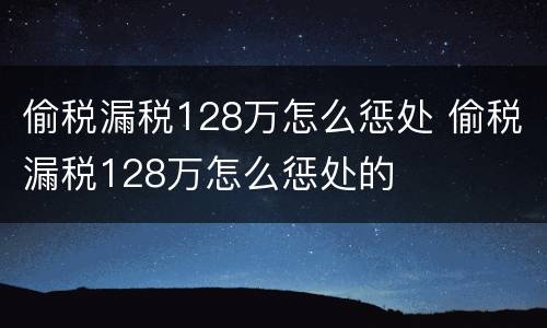 偷税漏税128万怎么惩处 偷税漏税128万怎么惩处的