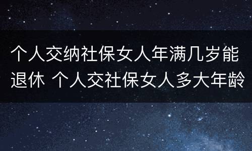 个人交纳社保女人年满几岁能退休 个人交社保女人多大年龄退休