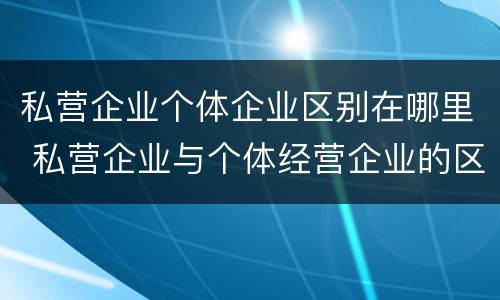 私营企业个体企业区别在哪里 私营企业与个体经营企业的区别