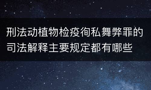 刑法动植物检疫徇私舞弊罪的司法解释主要规定都有哪些