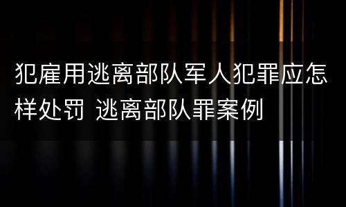 犯雇用逃离部队军人犯罪应怎样处罚 逃离部队罪案例