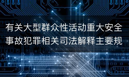 有关大型群众性活动重大安全事故犯罪相关司法解释主要规定是什么