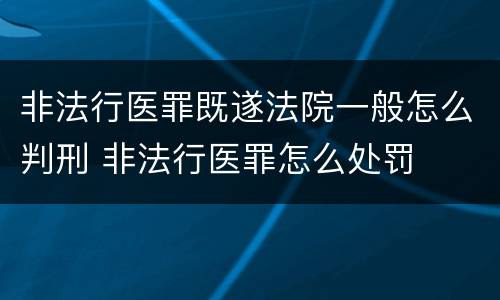 非法行医罪既遂法院一般怎么判刑 非法行医罪怎么处罚