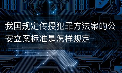 我国规定传授犯罪方法案的公安立案标准是怎样规定