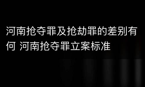 河南抢夺罪及抢劫罪的差别有何 河南抢夺罪立案标准