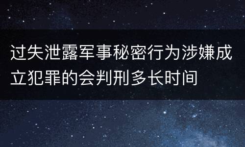 过失泄露军事秘密行为涉嫌成立犯罪的会判刑多长时间