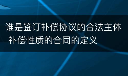 谁是签订补偿协议的合法主体 补偿性质的合同的定义