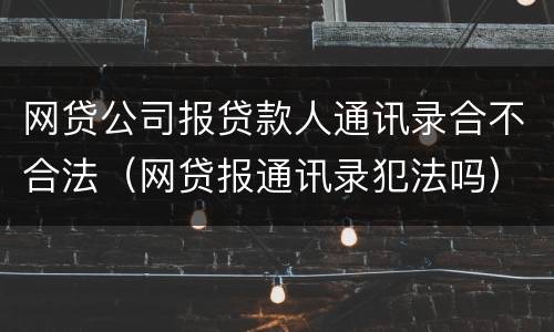 网贷公司报贷款人通讯录合不合法（网贷报通讯录犯法吗）