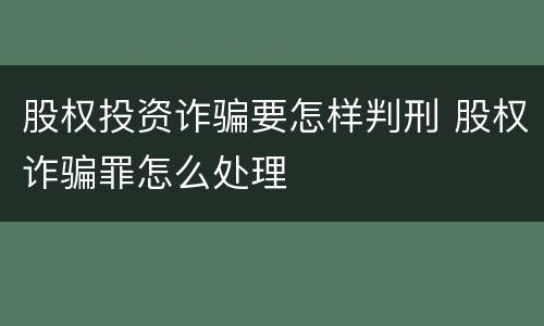 股权投资诈骗要怎样判刑 股权诈骗罪怎么处理