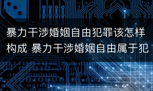 暴力干涉婚姻自由犯罪该怎样构成 暴力干涉婚姻自由属于犯罪吗