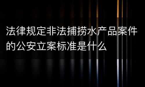 法律规定非法捕捞水产品案件的公安立案标准是什么