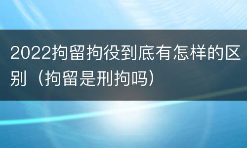 2022拘留拘役到底有怎样的区别（拘留是刑拘吗）