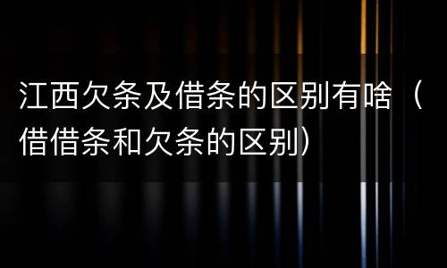 江西欠条及借条的区别有啥（借借条和欠条的区别）