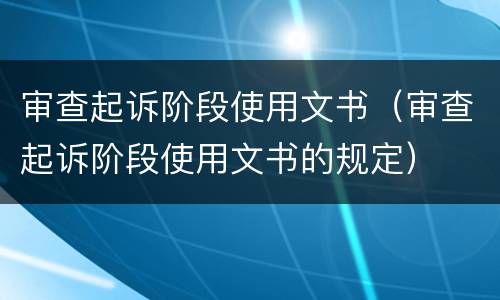 审查起诉阶段使用文书（审查起诉阶段使用文书的规定）