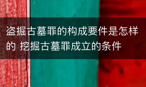 盗掘古墓罪的构成要件是怎样的 挖掘古墓罪成立的条件