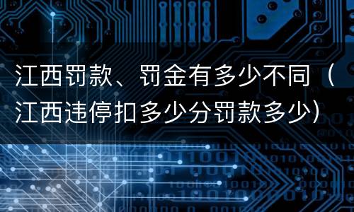 江西罚款、罚金有多少不同（江西违停扣多少分罚款多少）