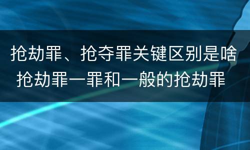 抢劫罪、抢夺罪关键区别是啥 抢劫罪一罪和一般的抢劫罪