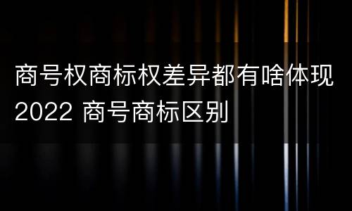 商号权商标权差异都有啥体现2022 商号商标区别