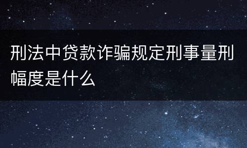 刑法中贷款诈骗规定刑事量刑幅度是什么