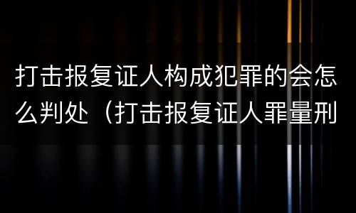 打击报复证人构成犯罪的会怎么判处（打击报复证人罪量刑标准）