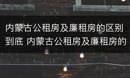 内蒙古公租房及廉租房的区别到底 内蒙古公租房及廉租房的区别到底在哪