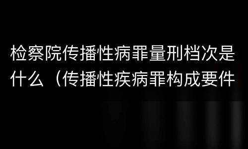 检察院传播性病罪量刑档次是什么（传播性疾病罪构成要件）