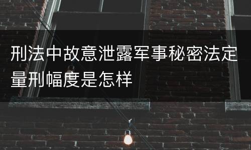 刑法中故意泄露军事秘密法定量刑幅度是怎样