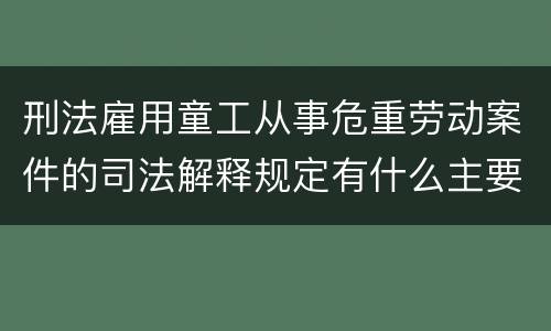 刑法雇用童工从事危重劳动案件的司法解释规定有什么主要内容