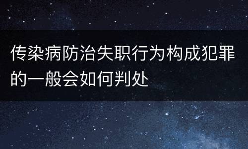 传染病防治失职行为构成犯罪的一般会如何判处