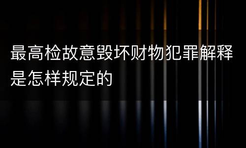 最高检故意毁坏财物犯罪解释是怎样规定的