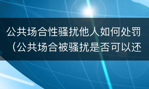 公共场合性骚扰他人如何处罚（公共场合被骚扰是否可以还击）