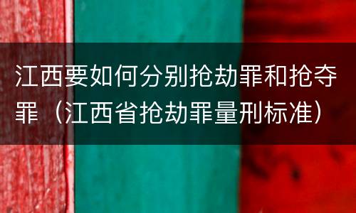 江西要如何分别抢劫罪和抢夺罪（江西省抢劫罪量刑标准）