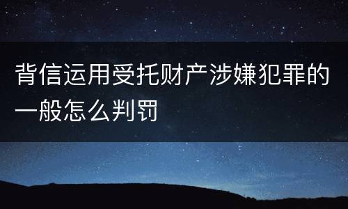 背信运用受托财产涉嫌犯罪的一般怎么判罚