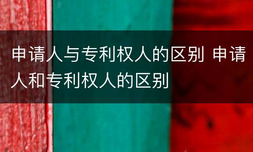 申请人与专利权人的区别 申请人和专利权人的区别