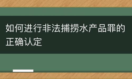 如何进行非法捕捞水产品罪的正确认定