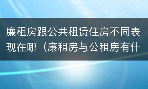 廉租房跟公共租赁住房不同表现在哪（廉租房与公租房有什么不同）