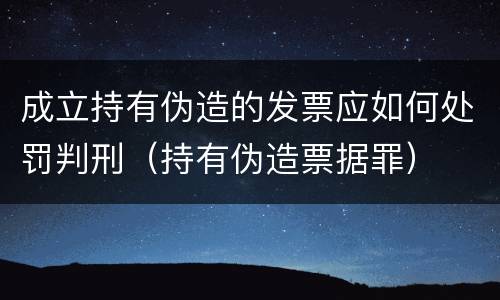 成立持有伪造的发票应如何处罚判刑（持有伪造票据罪）