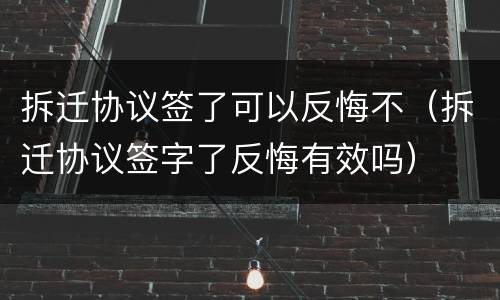 拆迁协议签了可以反悔不（拆迁协议签字了反悔有效吗）