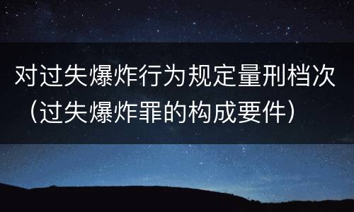 对过失爆炸行为规定量刑档次（过失爆炸罪的构成要件）