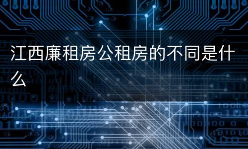 江西廉租房公租房的不同是什么