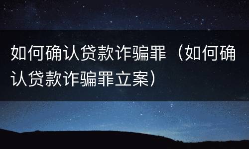 如何确认贷款诈骗罪（如何确认贷款诈骗罪立案）