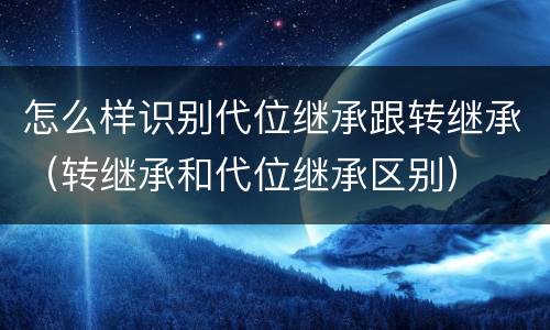 怎么样识别代位继承跟转继承（转继承和代位继承区别）