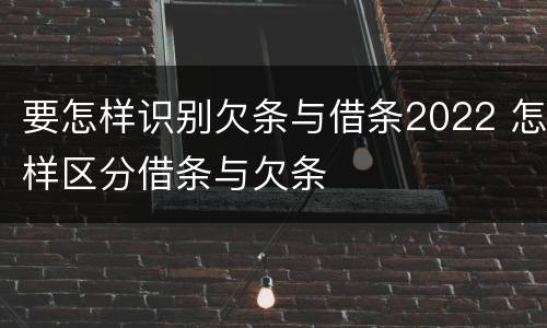 要怎样识别欠条与借条2022 怎样区分借条与欠条