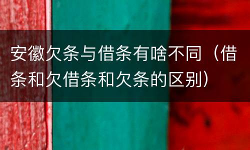 安徽欠条与借条有啥不同（借条和欠借条和欠条的区别）