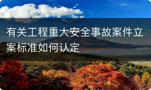 有关工程重大安全事故案件立案标准如何认定