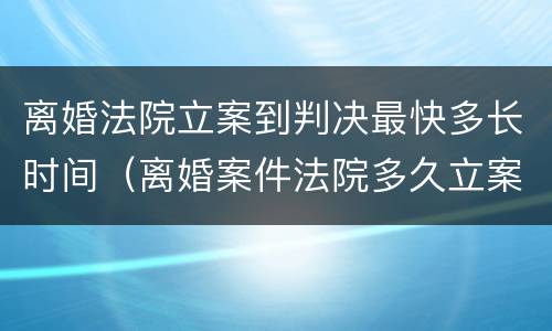 离婚法院立案到判决最快多长时间（离婚案件法院多久立案）